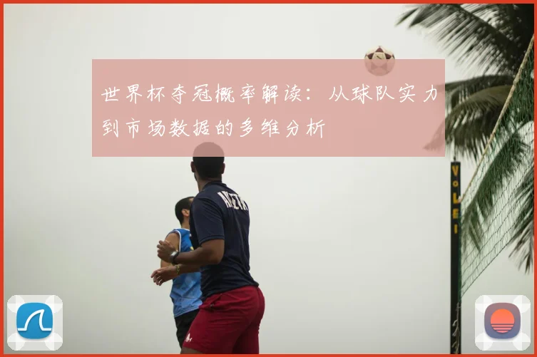 世界杯夺冠概率解读：从球队实力到市场数据的多维分析