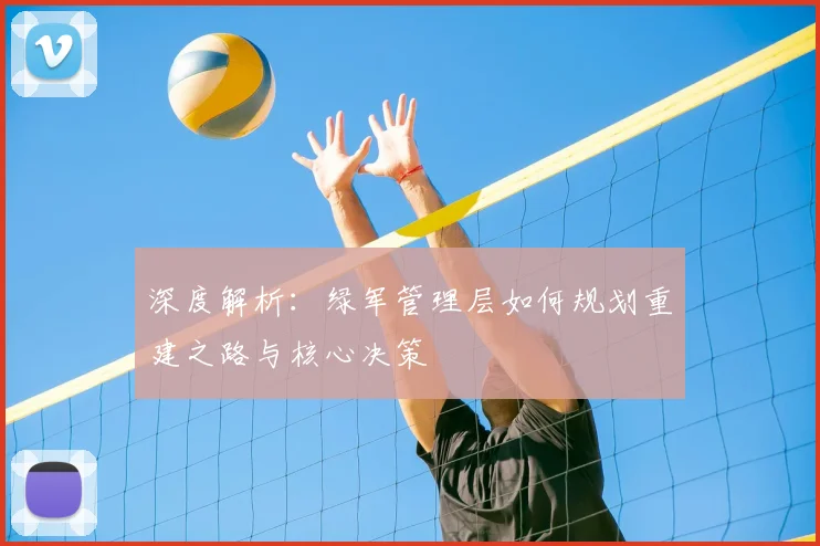 深度解析：绿军管理层如何规划重建之路与核心决策