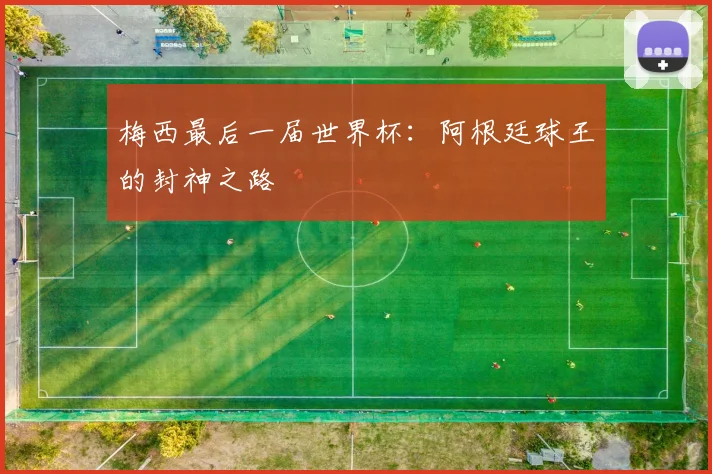 梅西最后一届世界杯：阿根廷球王的封神之路