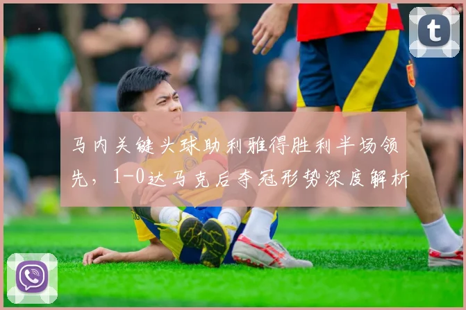 马内关键头球助利雅得胜利半场领先,1-0达马克后夺冠形势深度解析
