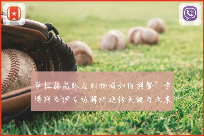 萨拉赫离队后利物浦如何调整?索博斯洛伊专访解析逆转关键与未来承诺