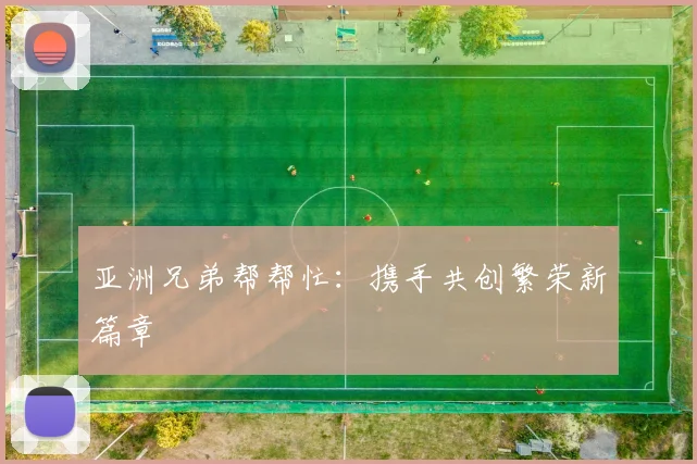 亚洲兄弟帮帮忙：携手共创繁荣新篇章