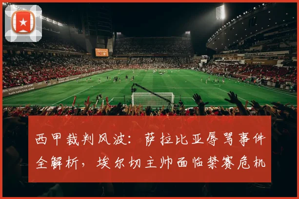 西甲裁判风波:萨拉比亚辱骂事件全解析,埃尔切主帅面临禁赛危机及球队保级前景