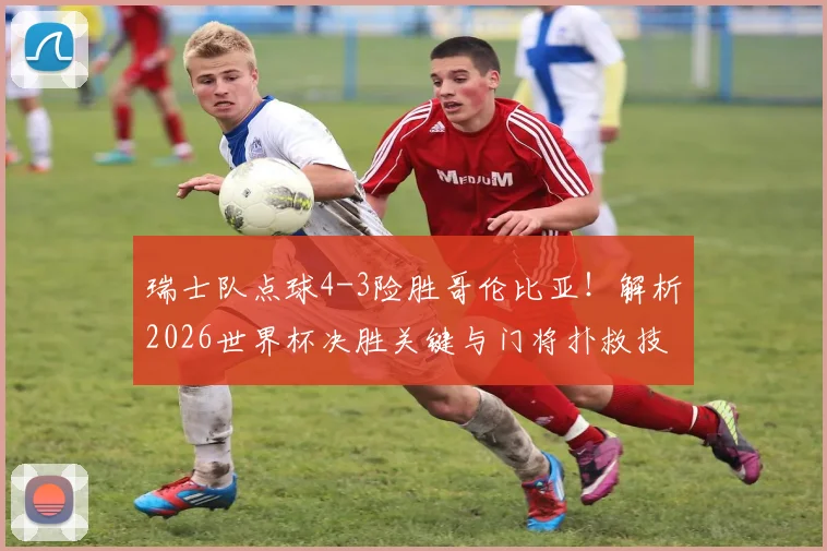 瑞士队点球4-3险胜哥伦比亚！解析2026世界杯决胜关键与门将扑救技巧