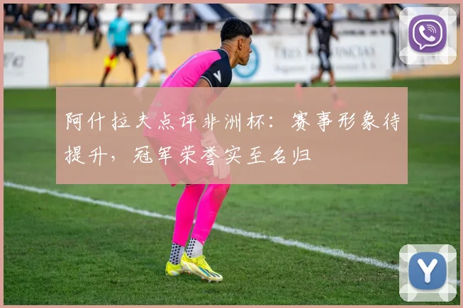 阿什拉夫点评非洲杯：赛事形象待提升，冠军荣誉实至名归