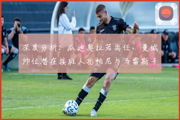 深度分析：瓜迪奥拉若离任，曼城帅位潜在接班人孔帕尼与马雷斯卡谁更合适？