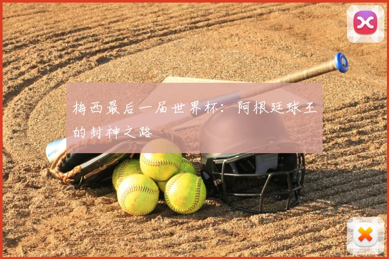 梅西最后一届世界杯:阿根廷球王的封神之路