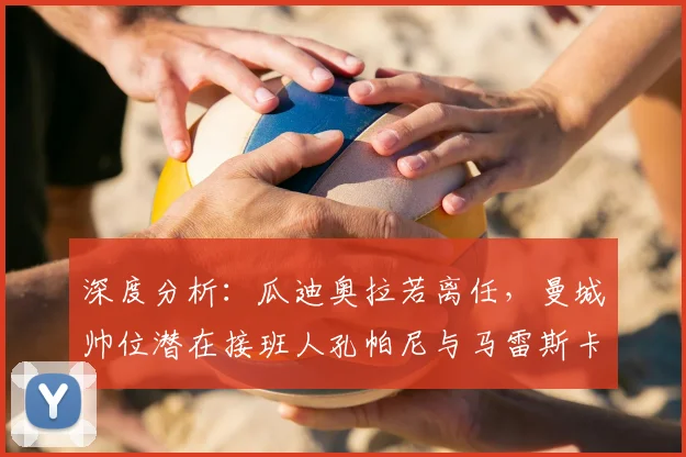 深度分析:瓜迪奥拉若离任,曼城帅位潜在接班人孔帕尼与马雷斯卡谁更合适?