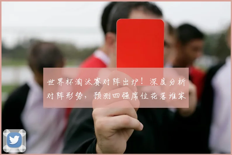 世界杯淘汰赛对阵出炉！深度分析对阵形势，预测四强席位花落谁家